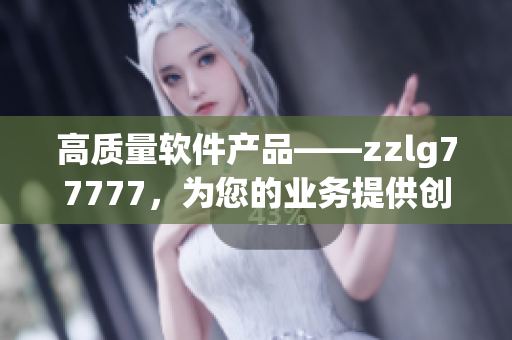高質(zhì)量軟件產(chǎn)品——zzlg77777，為您的業(yè)務(wù)提供創(chuàng)新的解決方案