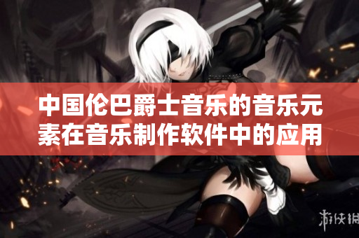 中國倫巴爵士音樂的音樂元素在音樂制作軟件中的應(yīng)用與發(fā)展