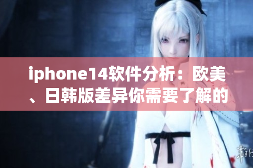 iphone14軟件分析：歐美、日韓版差異你需要了解的重要細節(jié)