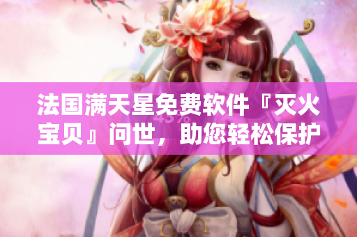 法國(guó)滿天星免費(fèi)軟件『滅火寶貝』問世，助您輕松保護(hù)電腦安全