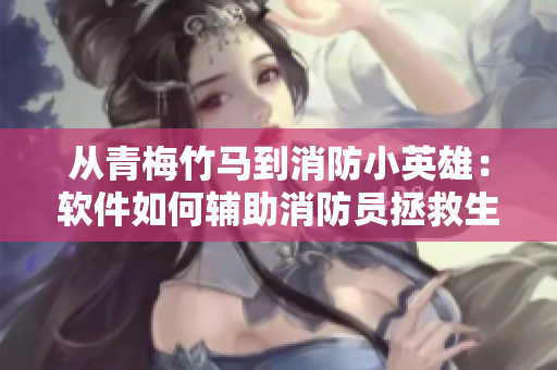 從青梅竹馬到消防小英雄：軟件如何輔助消防員拯救生命