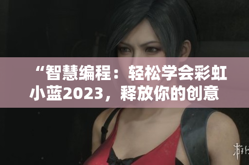 “智慧編程：輕松學(xué)會(huì)彩虹小藍(lán)2023，釋放你的創(chuàng)意！”