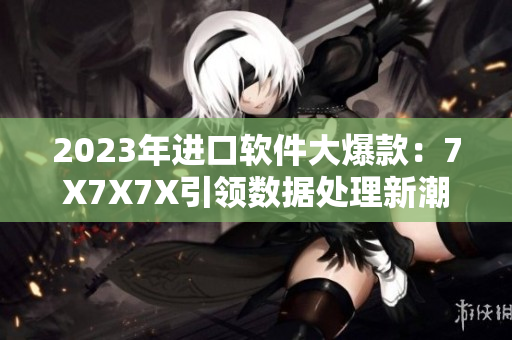 2023年進(jìn)口軟件大爆款：7X7X7X引領(lǐng)數(shù)據(jù)處理新潮流！