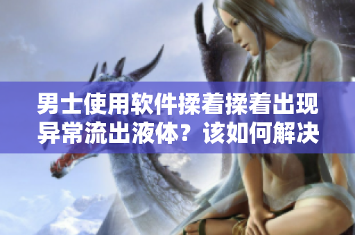男士使用軟件揉著揉著出現(xiàn)異常流出液體？該如何解決呢？