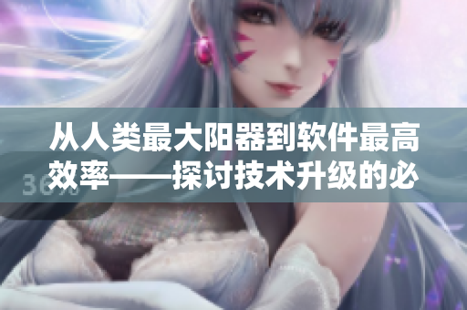 從人類最大陽(yáng)器到軟件最高效率——探討技術(shù)升級(jí)的必要性