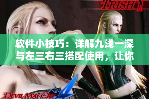 軟件小技巧：詳解九淺一深與左三右三搭配使用，讓你的編程更得心應(yīng)手