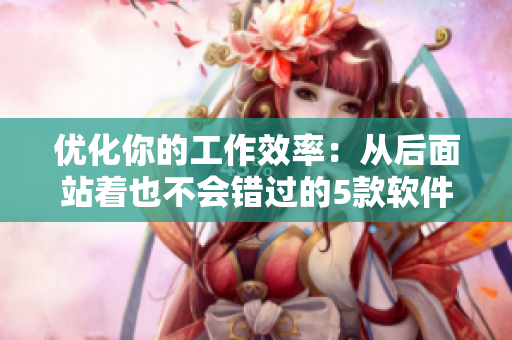 優(yōu)化你的工作效率：從后面站著也不會(huì)錯(cuò)過的5款軟件工具