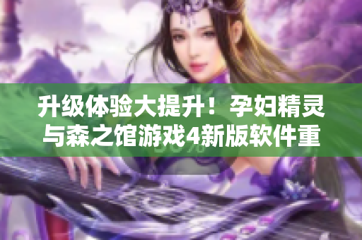 升級(jí)體驗(yàn)大提升！孕婦精靈與森之館游戲4新版軟件重磅發(fā)布