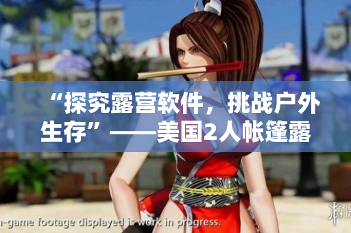 “探究露營軟件，挑戰(zhàn)戶外生存”——美國2人帳篷露營經(jīng)歷