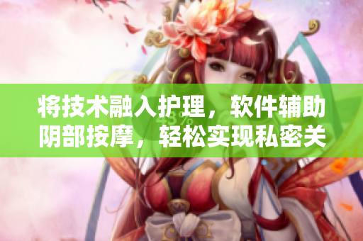 將技術(shù)融入護(hù)理，軟件輔助陰部按摩，輕松實(shí)現(xiàn)私密關(guān)懷