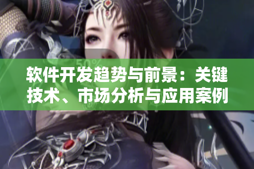 軟件開發(fā)趨勢與前景：關(guān)鍵技術(shù)、市場分析與應(yīng)用案例