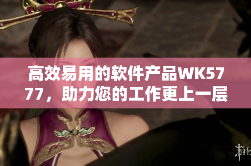 高效易用的軟件產(chǎn)品WK5777，助力您的工作更上一層樓！