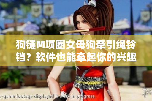 狗鏈M項(xiàng)圈女母狗牽引繩鈴鐺？軟件也能牽起你的興趣！