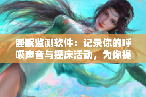 睡眠監(jiān)測(cè)軟件：記錄你的呼吸聲音與搖床活動(dòng)，為你提供更健康的睡眠體驗(yàn)