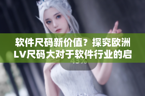 軟件尺碼新價(jià)值？探究歐洲LV尺碼大對(duì)于軟件行業(yè)的啟示