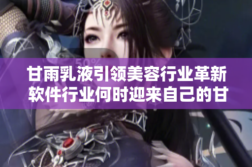 甘雨乳液引領(lǐng)美容行業(yè)革新 軟件行業(yè)何時迎來自己的甘雨
