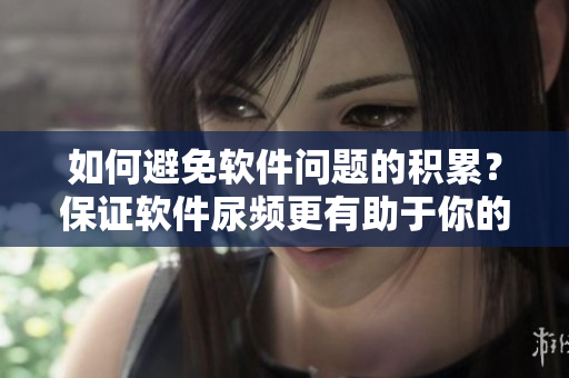 如何避免軟件問題的積累？保證軟件尿頻更有助于你的工作表現(xiàn)！