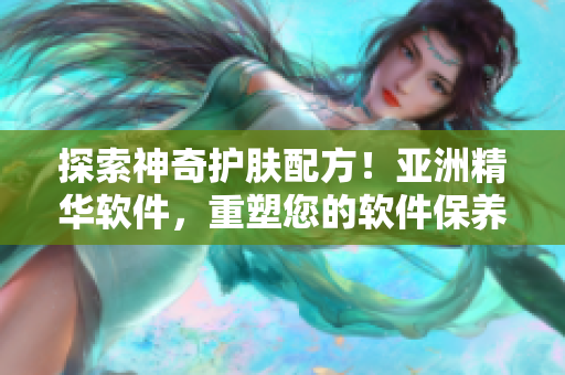 探索神奇護(hù)膚配方！亞洲精華軟件，重塑您的軟件保養(yǎng)新體驗！