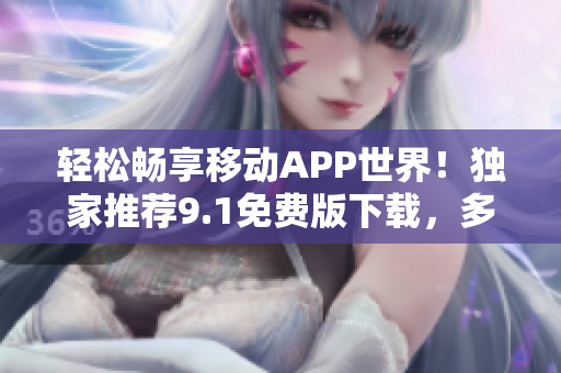 輕松暢享移動APP世界！獨(dú)家推薦9.1免費(fèi)版下載，多種軟件應(yīng)有盡有