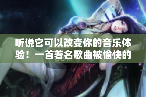 聽說它可以改變你的音樂體驗！一首著名歌曲被愉快的軟件重塑了！