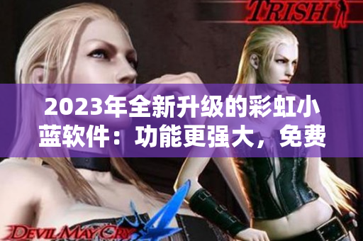 2023年全新升級的彩虹小藍(lán)軟件：功能更強(qiáng)大，免費(fèi)無限使用！