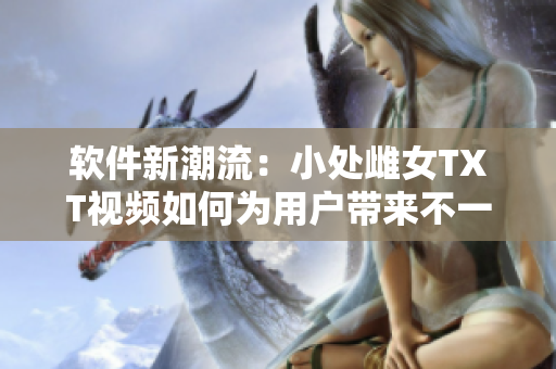 軟件新潮流：小處雌女TXT視頻如何為用戶帶來不一樣的體驗