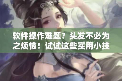 軟件操作難題？頭發(fā)不必為之煩惱！試試這些實(shí)用小技巧