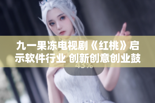九一果凍電視劇《紅桃》啟示軟件行業(yè) 創(chuàng)新創(chuàng)意創(chuàng)業(yè)鼓舞人心