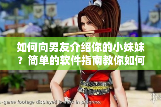 如何向男友介紹你的小妹妹？簡單的軟件指南教你如何操作！