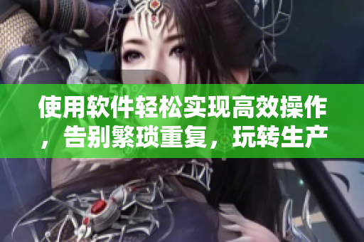 使用軟件輕松實(shí)現(xiàn)高效操作，告別繁瑣重復(fù)，玩轉(zhuǎn)生產(chǎn)力！