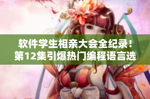 軟件學(xué)生相親大會(huì)全紀(jì)錄！第12集引爆熱門(mén)編程語(yǔ)言選擇