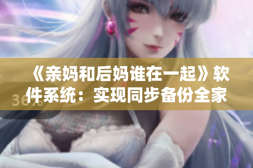 《親媽和后媽誰(shuí)在一起》軟件系統(tǒng)：實(shí)現(xiàn)同步備份全家照片