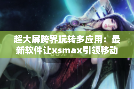 超大屏跨界玩轉(zhuǎn)多應(yīng)用：最新軟件讓xsmax引領(lǐng)移動(dòng)時(shí)代