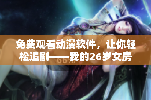 免費(fèi)觀看動(dòng)漫軟件，讓你輕松追劇——我的26歲女房客分享的推薦