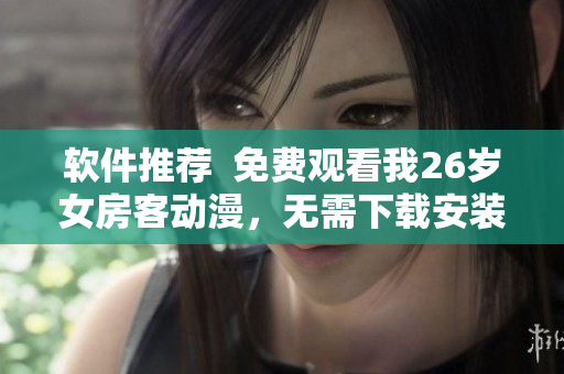 軟件推薦  免費(fèi)觀(guān)看我26歲女房客動(dòng)漫，無(wú)需下載安裝