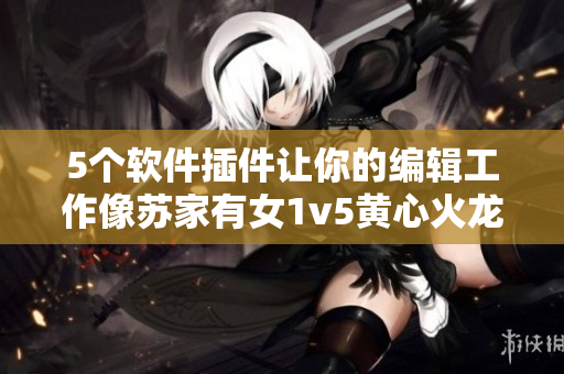 5個(gè)軟件插件讓你的編輯工作像蘇家有女1v5黃心火龍果那樣高效