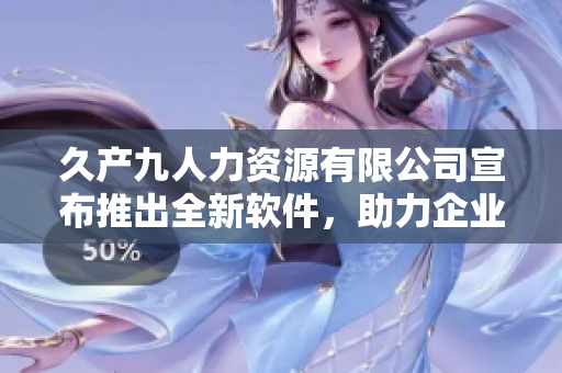 久產(chǎn)九人力資源有限公司宣布推出全新軟件，助力企業(yè)人力資源管理!