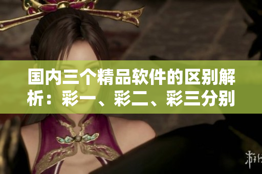 國(guó)內(nèi)三個(gè)精品軟件的區(qū)別解析：彩一、彩二、彩三分別適用于什么？