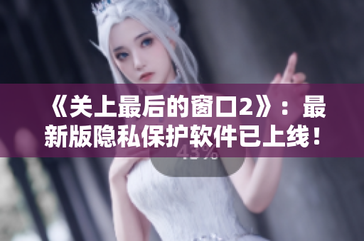 《關(guān)上最后的窗口2》：最新版隱私保護(hù)軟件已上線！
