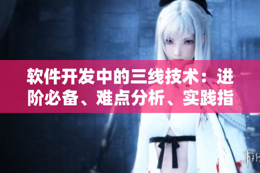 軟件開(kāi)發(fā)中的三線(xiàn)技術(shù)：進(jìn)階必備、難點(diǎn)分析、實(shí)踐指南