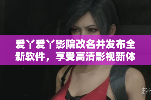 愛(ài)丫愛(ài)丫影院改名并發(fā)布全新軟件，享受高清影視新體驗(yàn)