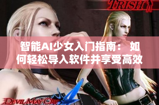 智能AI少女入門(mén)指南： 如何輕松導(dǎo)入軟件并享受高效便捷操作。