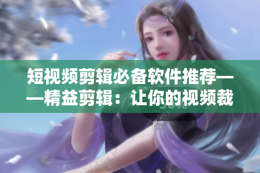 短視頻剪輯必備軟件推薦——精益剪輯：讓你的視頻裁剪變得更輕松