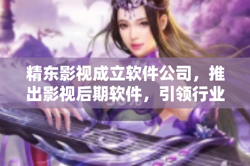 精東影視成立軟件公司，推出影視后期軟件，引領行業(yè)新潮流