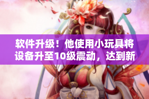 軟件升級！他使用小玩具將設備升至10級震動，達到新境界！