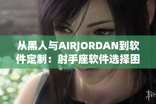 從黑人與AIRJORDAN到軟件定制：射手座軟件選擇困難癥的福音
