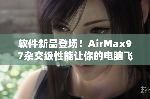 軟件新品登場！AirMax97雜交級性能讓你的電腦飛起來