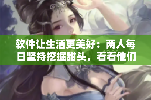 軟件讓生活更美好：兩人每日堅持挖掘甜頭，看看他們發(fā)現(xiàn)了什么？！