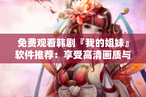 免費觀看韓劇『我的姐妹』軟件推薦：享受高清畫質(zhì)與穩(wěn)定體驗