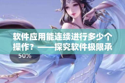 軟件應(yīng)用能連續(xù)進(jìn)行多少個操作？——探究軟件極限承受次數(shù)